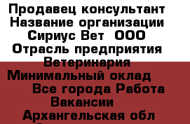 Продавец-консультант › Название организации ­ Сириус Вет, ООО › Отрасль предприятия ­ Ветеринария › Минимальный оклад ­ 9 000 - Все города Работа » Вакансии   . Архангельская обл.,Северодвинск г.